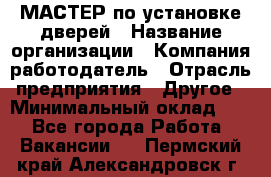 МАСТЕР по установке дверей › Название организации ­ Компания-работодатель › Отрасль предприятия ­ Другое › Минимальный оклад ­ 1 - Все города Работа » Вакансии   . Пермский край,Александровск г.